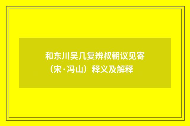 和东川吴几复辨叔朝议见寄（宋·冯山）释义及解释