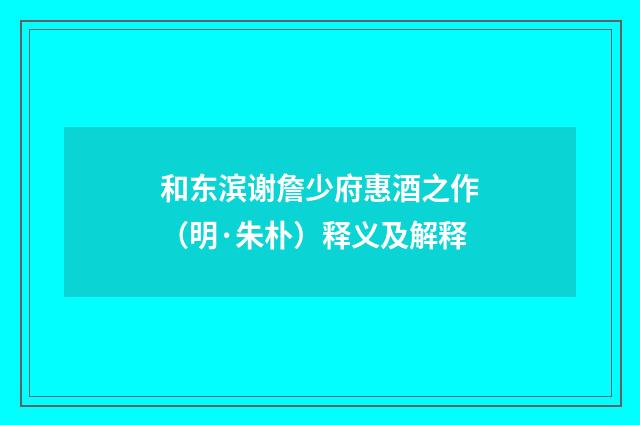 和东滨谢詹少府惠酒之作（明·朱朴）释义及解释