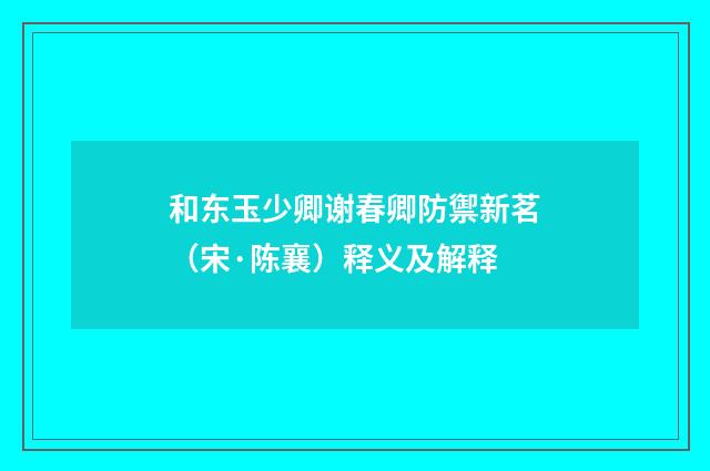 和东玉少卿谢春卿防禦新茗（宋·陈襄）释义及解释