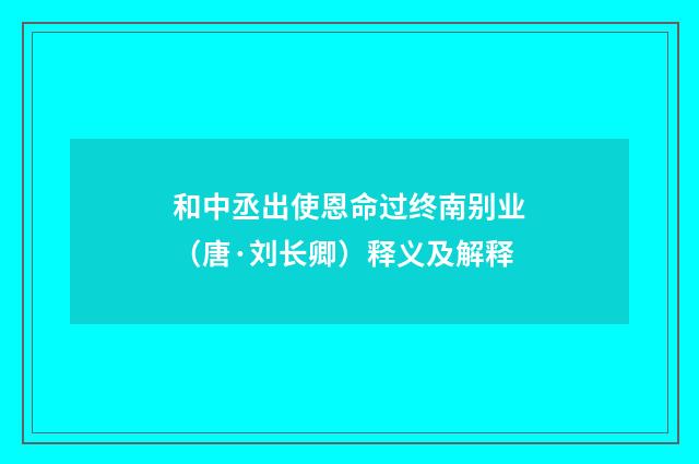 和中丞出使恩命过终南别业（唐·刘长卿）释义及解释