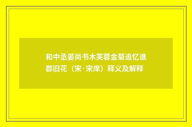 和中丞晏尚书木芙蓉金菊追忆谯郡旧花（宋·宋庠）释义及解释
