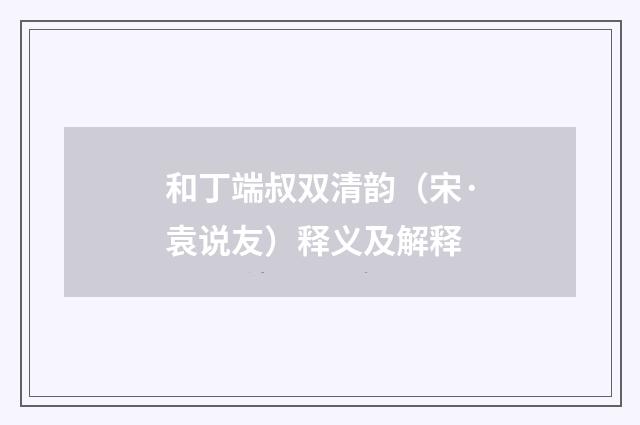 和丁端叔双清韵（宋·袁说友）释义及解释