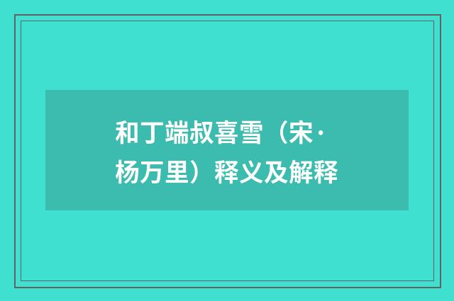 和丁端叔喜雪（宋·杨万里）释义及解释