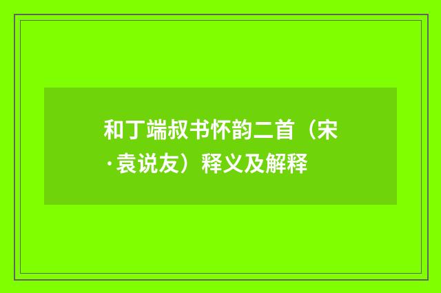 和丁端叔书怀韵二首（宋·袁说友）释义及解释