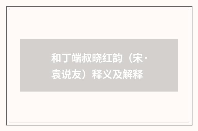 和丁端叔晓红韵（宋·袁说友）释义及解释