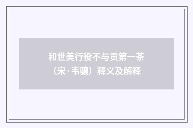 和世美行役不与贡第一茶（宋·韦骧）释义及解释