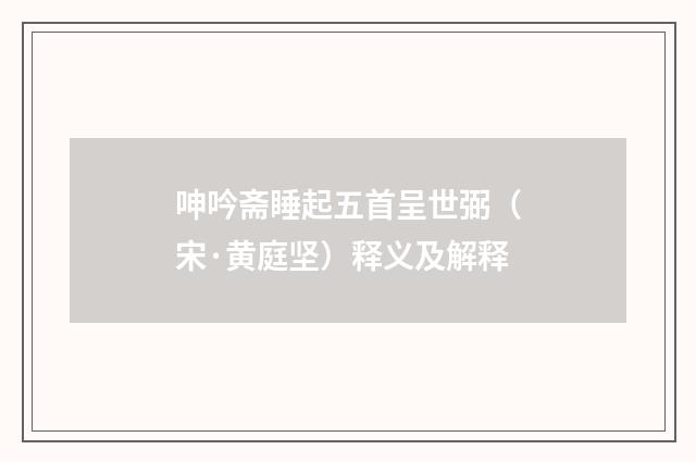 呻吟斋睡起五首呈世弼（宋·黄庭坚）释义及解释