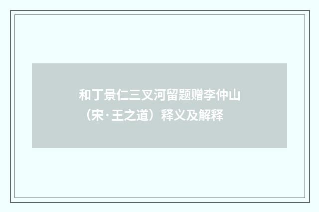 和丁景仁三叉河留题赠李仲山（宋·王之道）释义及解释