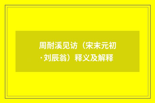 周耐溪见访（宋末元初·刘辰翁）释义及解释