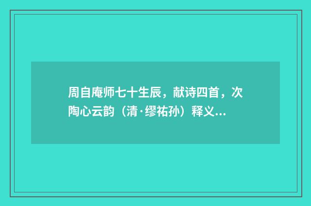 周自庵师七十生辰，献诗四首，次陶心云韵（清·缪祐孙）释义及解释