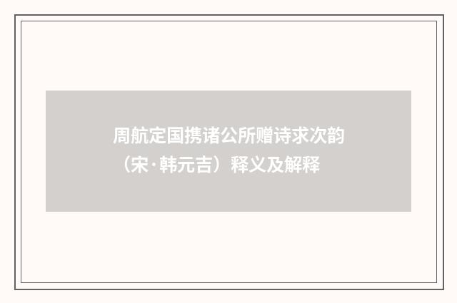 周航定国携诸公所赠诗求次韵（宋·韩元吉）释义及解释