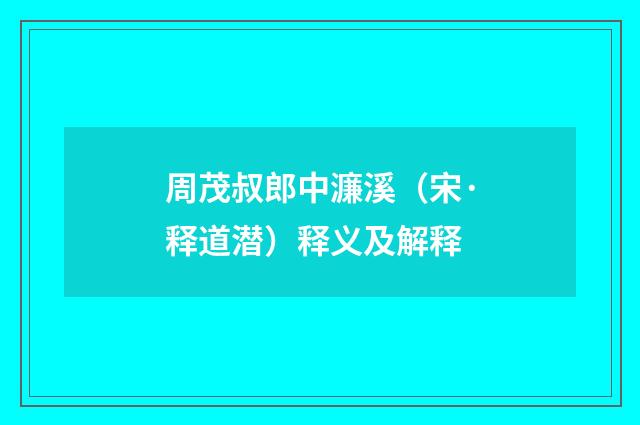 周茂叔郎中濂溪（宋·释道潜）释义及解释