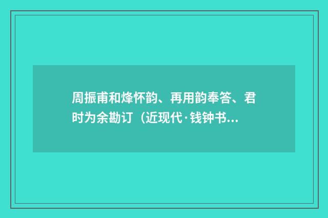 周振甫和烽怀韵、再用韵奉答、君时为余勘订（近现代·钱钟书）释义及解释