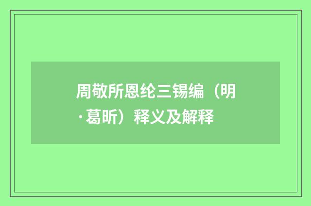 周敬所恩纶三锡编（明·葛昕）释义及解释
