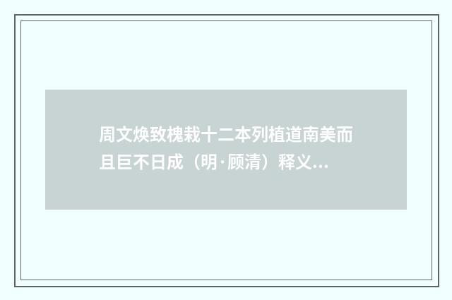 周文焕致槐栽十二本列植道南美而且巨不日成（明·顾清）释义及解释