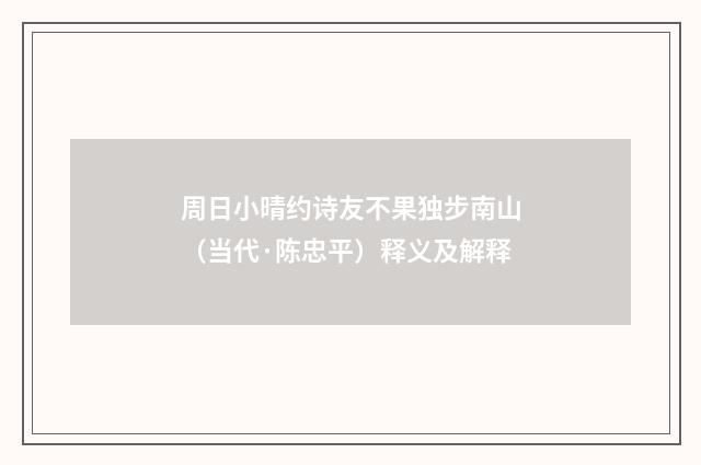 周日小晴约诗友不果独步南山（当代·陈忠平）释义及解释