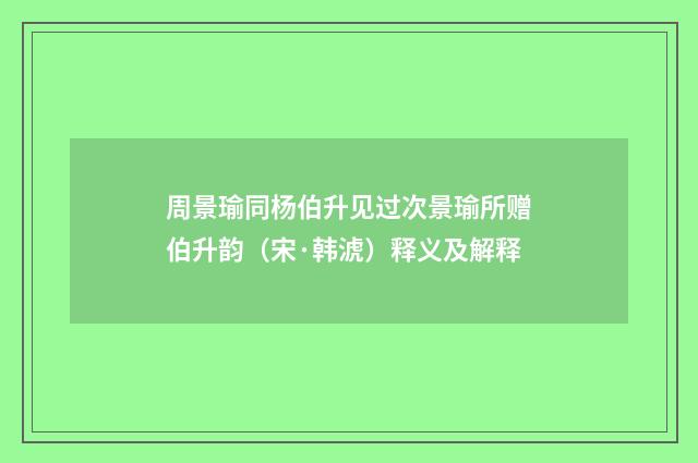 周景瑜同杨伯升见过次景瑜所赠伯升韵（宋·韩淲）释义及解释