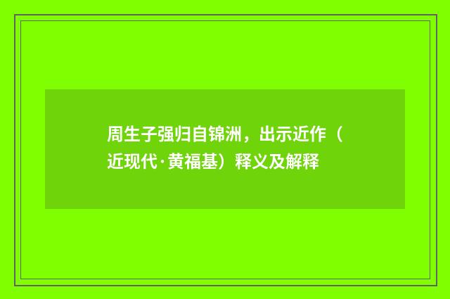 周生子强归自锦洲，出示近作（近现代·黄福基）释义及解释
