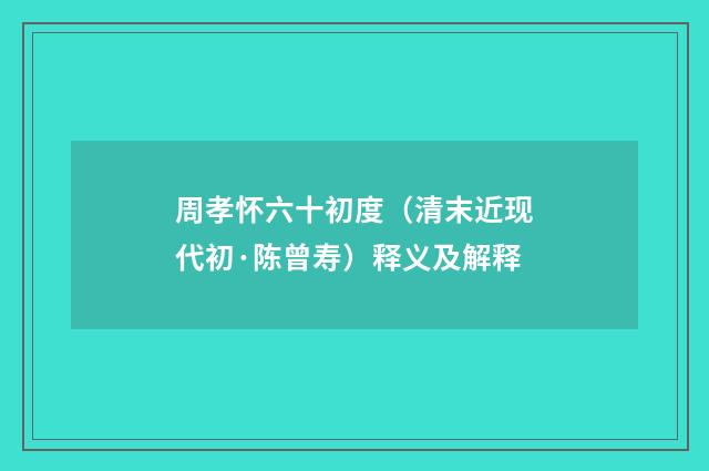 周孝怀六十初度（清末近现代初·陈曾寿）释义及解释