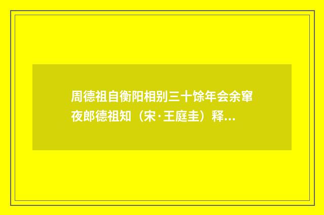 周德祖自衡阳相别三十馀年会余窜夜郎德祖知（宋·王庭圭）释义及解释