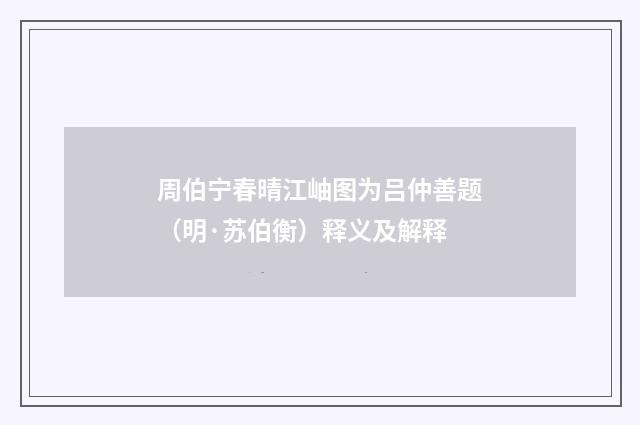 周伯宁春晴江岫图为吕仲善题（明·苏伯衡）释义及解释