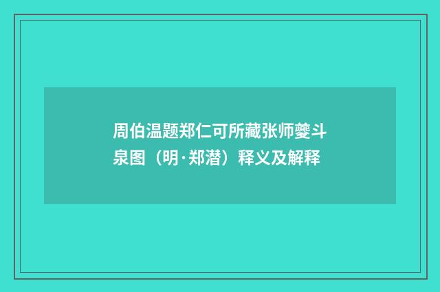 周伯温题郑仁可所藏张师夔斗泉图（明·郑潜）释义及解释
