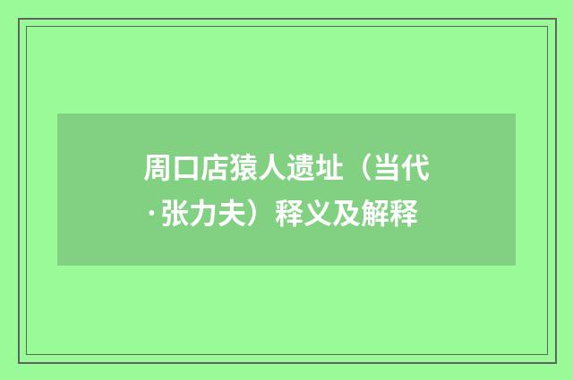 周口店猿人遗址（当代·张力夫）释义及解释