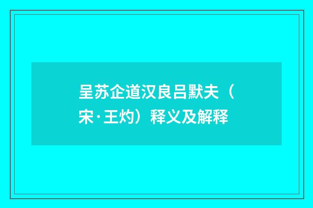 呈苏企道汉良吕默夫（宋·王灼）释义及解释