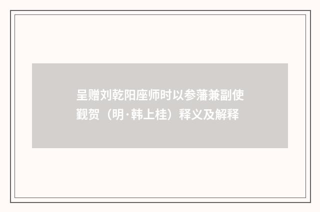呈赠刘乾阳座师时以参藩兼副使觐贺（明·韩上桂）释义及解释