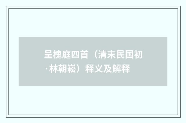 呈槐庭四首（清末民国初·林朝崧）释义及解释