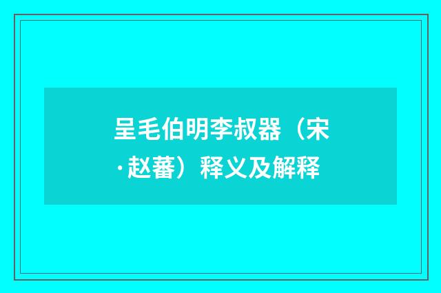 呈毛伯明李叔器（宋·赵蕃）释义及解释