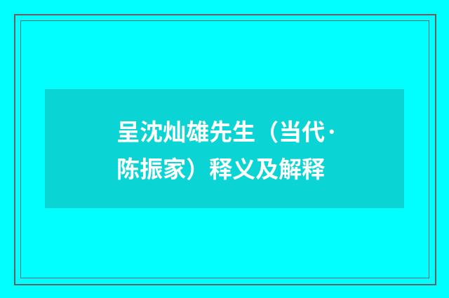 呈沈灿雄先生（当代·陈振家）释义及解释