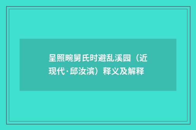 呈照畹舅氏时避乱溪园（近现代·邱汝滨）释义及解释