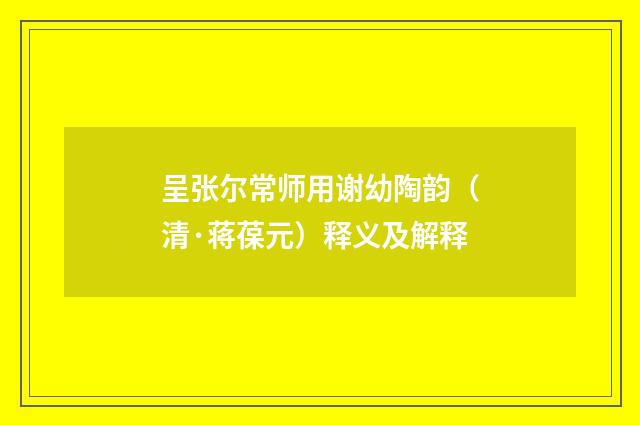 呈张尔常师用谢幼陶韵（清·蒋葆元）释义及解释