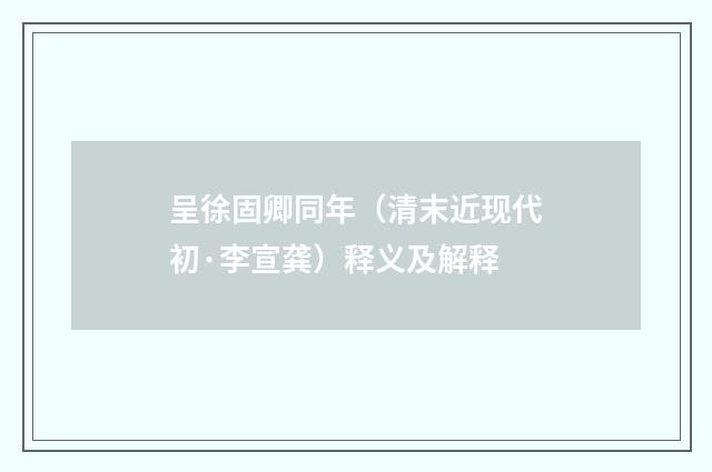 呈徐固卿同年（清末近现代初·李宣龚）释义及解释