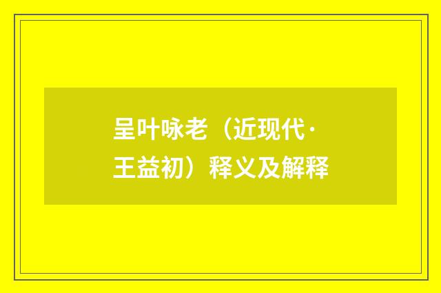 呈叶咏老（近现代·王益初）释义及解释