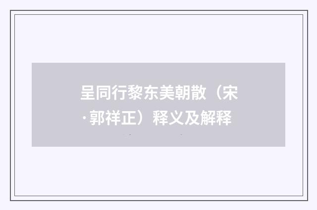 呈同行黎东美朝散（宋·郭祥正）释义及解释