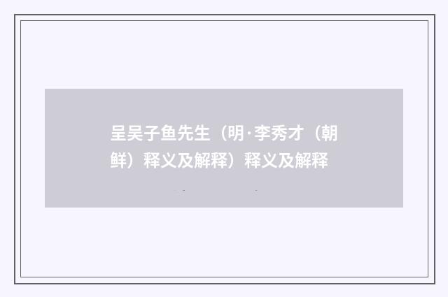 呈吴子鱼先生（明·李秀才（朝鲜）释义及解释）释义及解释