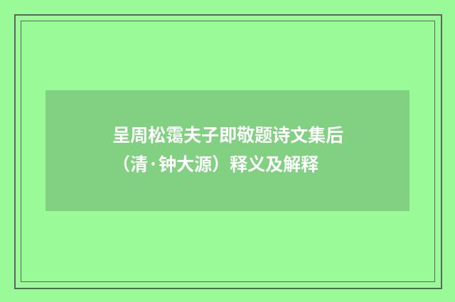 呈周松霭夫子即敬题诗文集后（清·钟大源）释义及解释