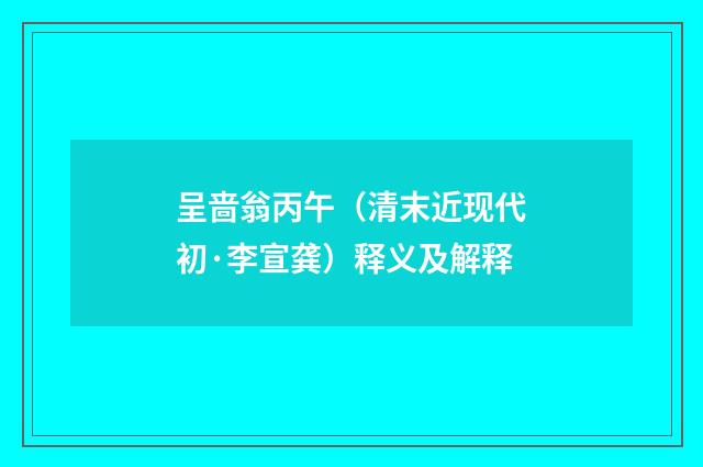 呈啬翁丙午（清末近现代初·李宣龚）释义及解释