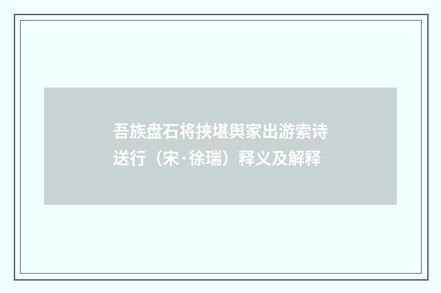 吾族盘石将挟堪舆家出游索诗送行（宋·徐瑞）释义及解释