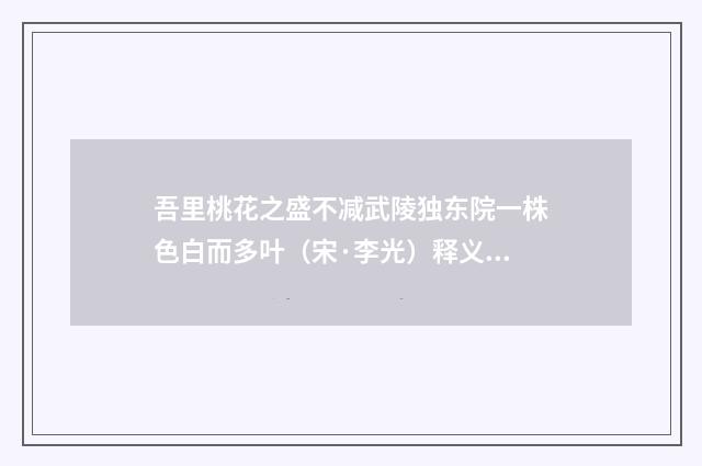 吾里桃花之盛不减武陵独东院一株色白而多叶（宋·李光）释义及解释