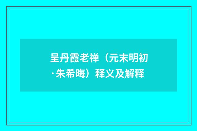 呈丹霞老禅（元末明初·朱希晦）释义及解释