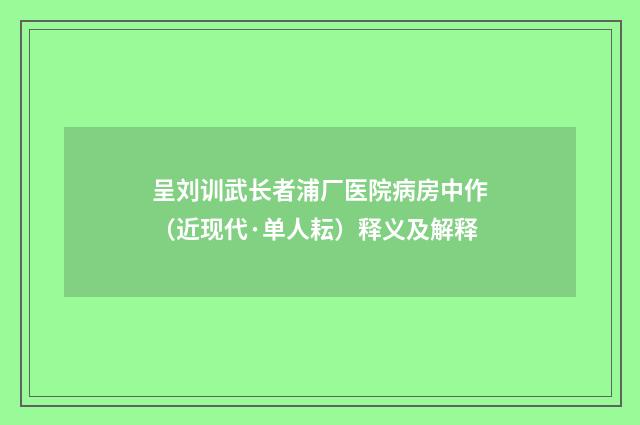 呈刘训武长者浦厂医院病房中作（近现代·单人耘）释义及解释