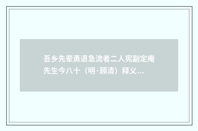 吾乡先辈勇退急流者二人宪副定庵先生今八十（明·顾清）释义及解释