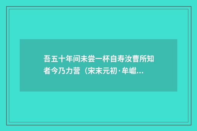 吾五十年间未尝一杯自寿汝曹所知者今乃力营（宋末元初·牟巘）释义及解释