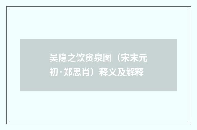 吴隐之饮贪泉图（宋末元初·郑思肖）释义及解释