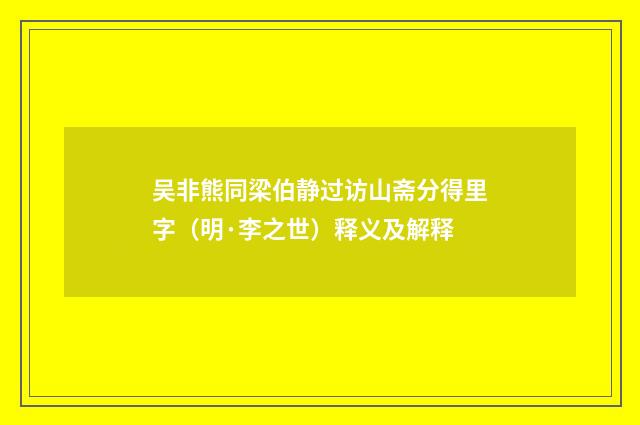 吴非熊同梁伯静过访山斋分得里字（明·李之世）释义及解释