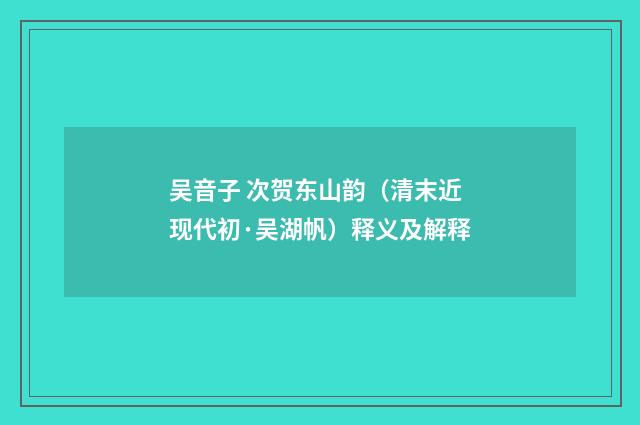 吴音子 次贺东山韵（清末近现代初·吴湖帆）释义及解释