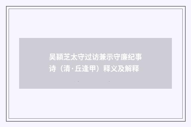 吴顈芝太守过访兼示守廉纪事诗（清·丘逢甲）释义及解释